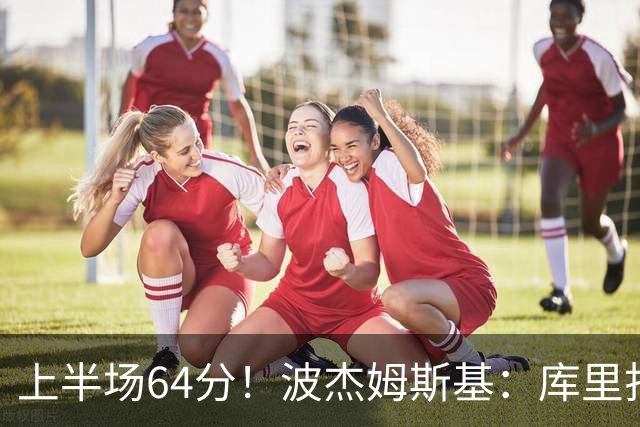 上半场64分！波杰姆斯基：库里打出了自己的水平