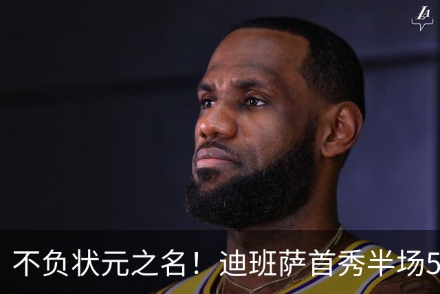 不负状元之名！迪班萨首秀半场5中4高效拿下11分1板2助