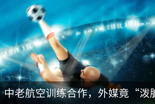 中老航空训练合作，外媒竟“泼脏水”