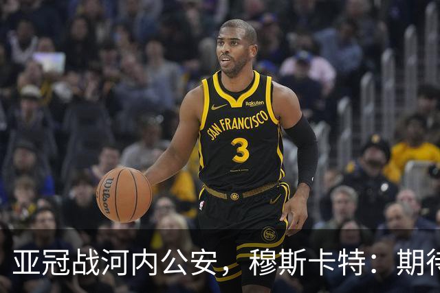 亚冠战河内公安，穆斯卡特：期待在主场球迷面前踢出应有表现