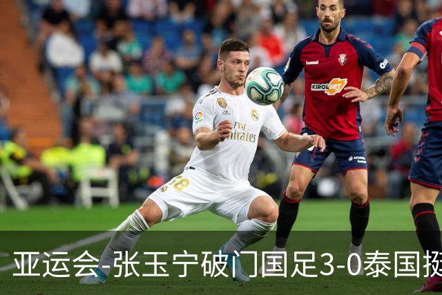 亚运会-张玉宁破门国足3-0泰国挺进4强 半决赛将对阵韩国