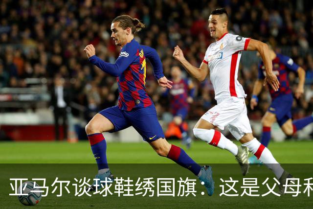 亚马尔谈球鞋绣国旗：这是父母和我自己的国旗，它们代表了我的根