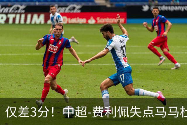 仅差3分！中超-费利佩失点马马杜破门 蓉城0-1英博