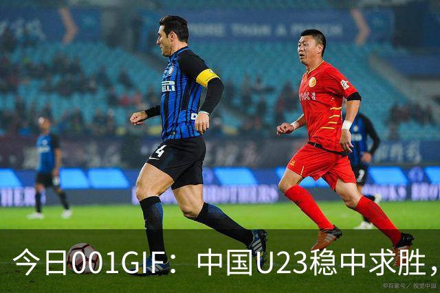 今日001GIF：中国U23稳中求胜，力争小组第一晋级