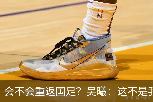 会不会重返国足？吴曦：这不是我现在需要考虑的问题