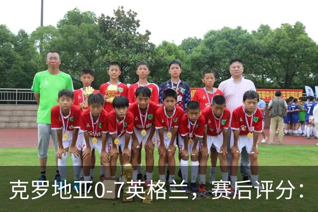 克罗地亚0-7英格兰，赛后评分：不是凯恩第一，英格兰10号第一