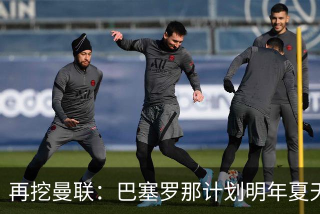 再挖曼联：巴塞罗那计划明年夏天免签利马
