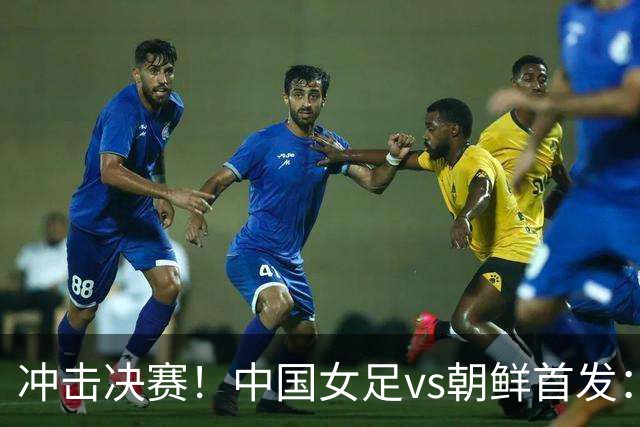 冲击决赛！中国女足vs朝鲜首发：王霜、乌日古木拉、邵子钦先发