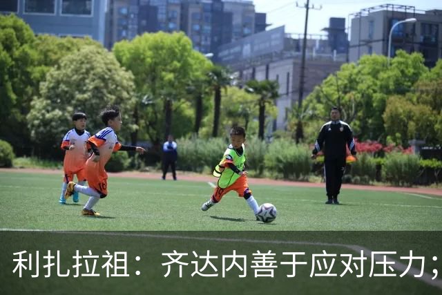利扎拉祖：齐达内善于应对压力；他在训练后会与球员挨个握手
