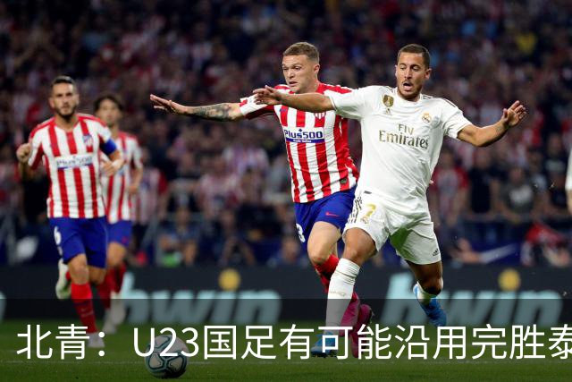 北青：U23国足有可能沿用完胜泰国的主力框架，宋凯将现场助威