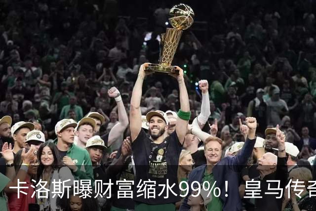 卡洛斯曝财富缩水99%！皇马传奇为何守不住财富？曾被身边人坑惨