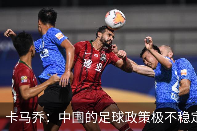 卡马乔：中国的足球政策极不稳定 我刚收到续约通知一周就被解雇