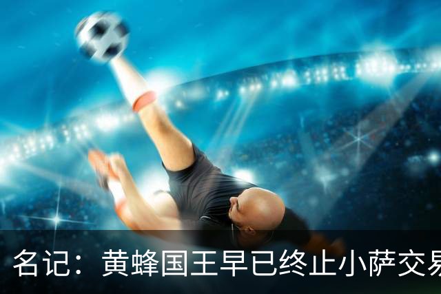 名记：黄蜂国王早已终止小萨交易谈判 国王一度索要14号+18号签
