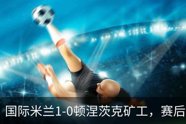 国际米兰1-0顿涅茨克矿工，赛后评分浮出水面