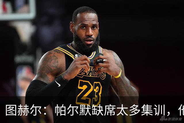 图赫尔：帕尔默缺席太多集训，他应该有东西要证明
