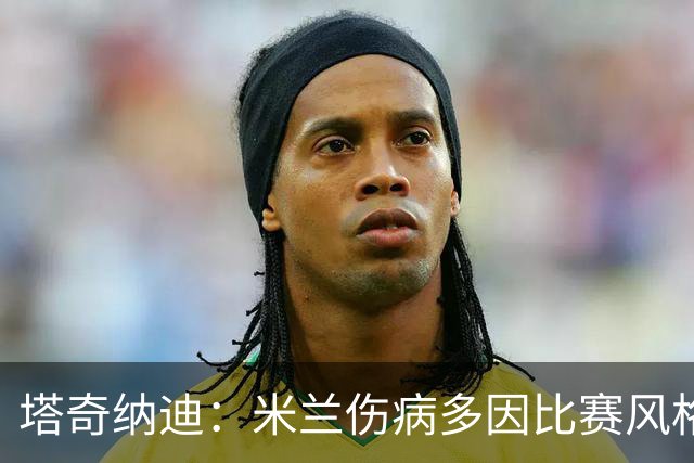 塔奇纳迪：米兰伤病多因比赛风格 欧冠出局是好事