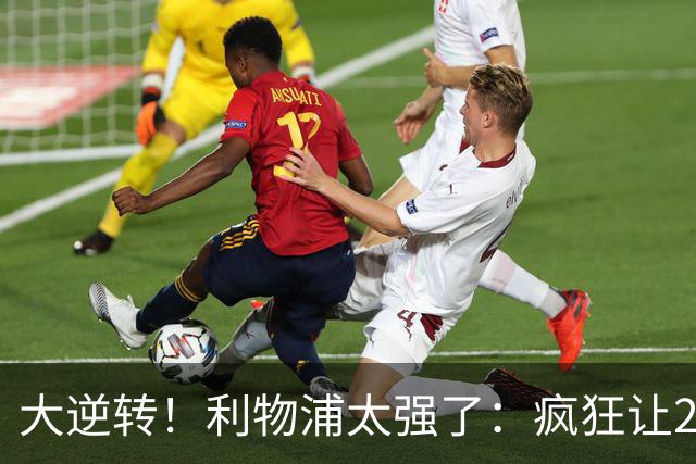 大逆转！利物浦太强了：疯狂让2追4+欧冠3连胜！三大球星闪耀！