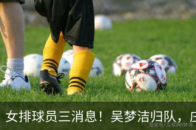 女排球员三消息！吴梦洁归队，庄宇珊将迎首秀，杨涵玉打热身赛