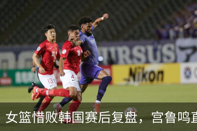 女篮惜败韩国赛后复盘，宫鲁鸣直面质疑，诸多问题引人深思