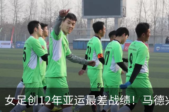 女足创12年亚运最差战绩！马德兴怒批主帅：史上最差 混子必须滚蛋