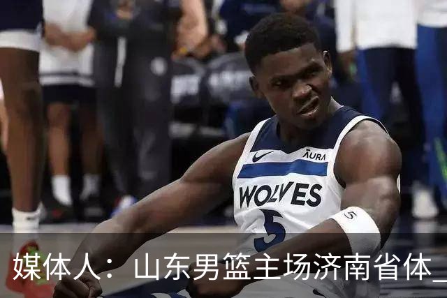 媒体人：山东男篮主场济南省体 山东女篮主场大概率继续临沂临沭