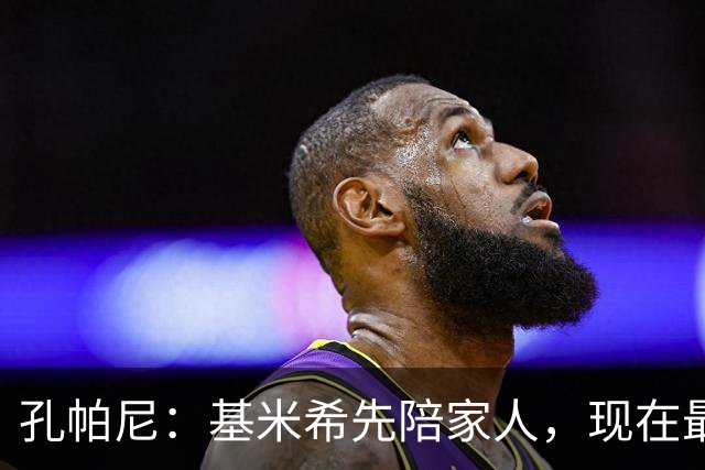 孔帕尼：基米希先陪家人，现在最重要是让他感到安心