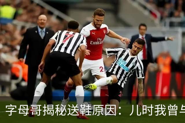 字母哥揭秘送鞋原因：儿时我曾与哥哥共用一双球鞋