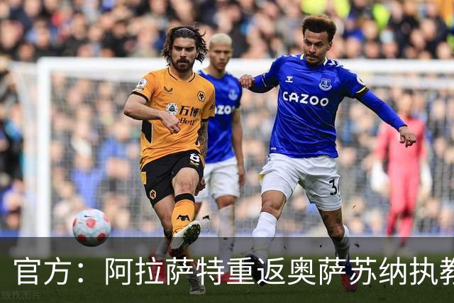 官方：阿拉萨特重返奥萨苏纳执教，合同至2029年