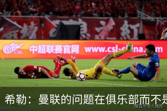 希勒：曼联的问题在俱乐部而不是教练 B费炮轰主帅前应先自省