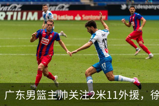 广东男篮主帅关注2米11外援，徐昕租借合同提前结束，黄明依被重点培养