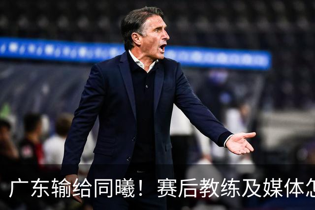 广东输给同曦！赛后教练及媒体怎么说：欧洲教练要清楚CBA怎么玩