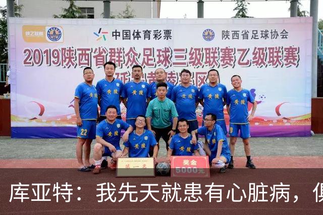 库亚特：我先天就患有心脏病，俱乐部得知我病情只愿意签一年短约