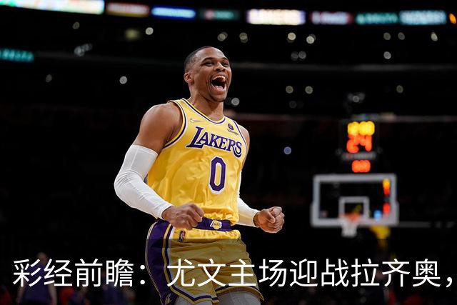 彩经前瞻：尤文主场迎战拉齐奥，看好主队小胜但需防平局