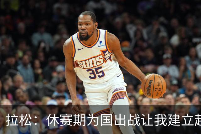 拉松：休赛期为国出战让我建立起了信心 这对新赛季有帮助