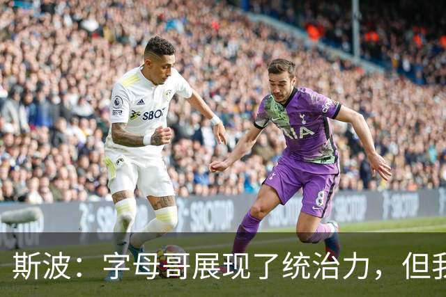 斯波：字母哥展现了统治力，但我们没得到太多好出手机会