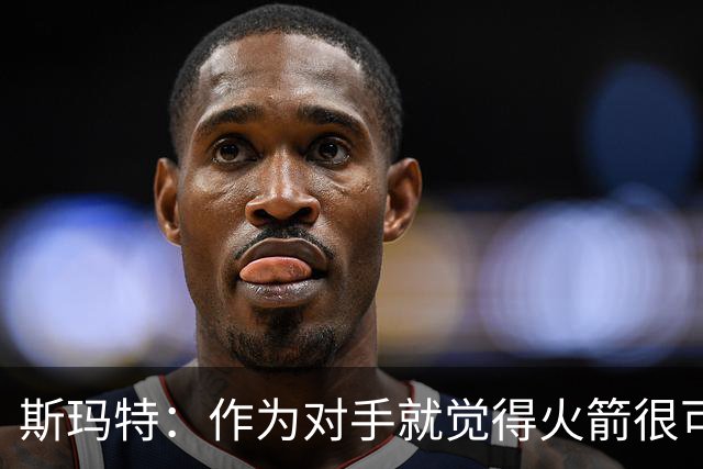 斯玛特：作为对手就觉得火箭很可怕 现在成了队友还是这种感觉