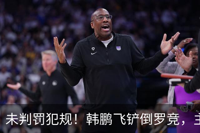 未判罚犯规！韩鹏飞铲倒罗竞，主裁直接示意界外球