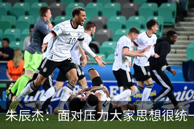 朱辰杰：面对压力大家思想很统一；被扳平后我们还想取得进球