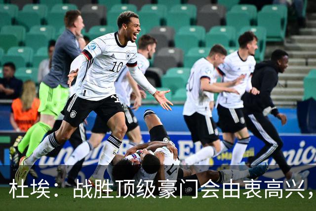 杜埃：战胜顶级豪门会由衷高兴，我们只是努力踢出自己最好的足球