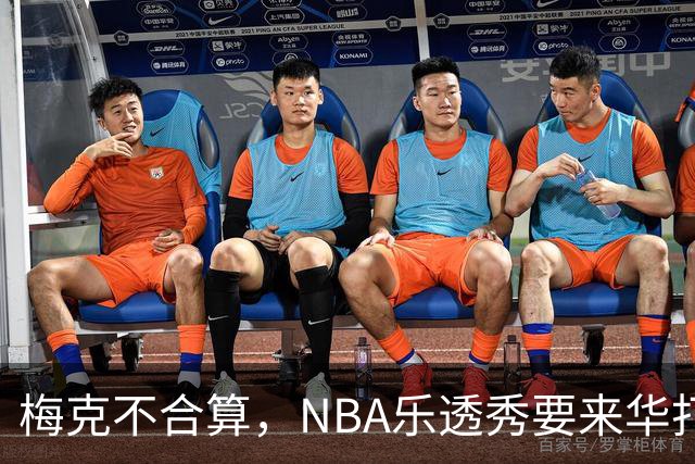 梅克不合算，NBA乐透秀要来华打球，陈海涛赶紧出手，死火山迎来爆发