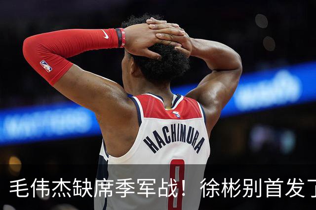 毛伟杰缺席季军战！徐彬别首发了，安东尼奥可上依木兰！彭啸一语指出提升关键