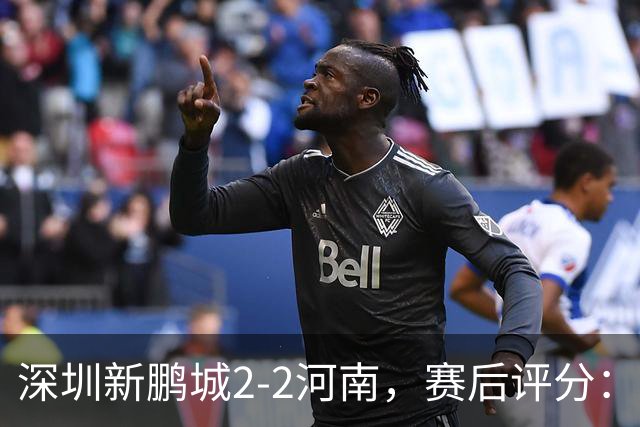 深圳新鹏城2-2河南，赛后评分：深圳新鹏城7号排第一