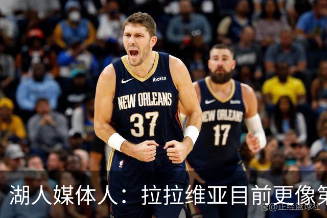 湖人媒体人：拉拉维亚目前更像第五个首发 但长期答案还不在阵中