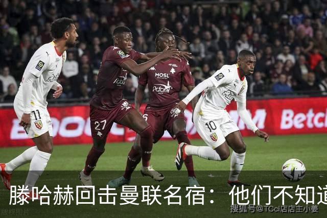 滕哈赫回击曼联名宿：他们不知道内部发生了什么