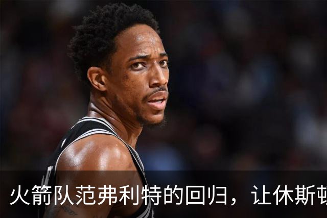 火箭队范弗利特的回归，让休斯顿火箭队成真正的NBA总冠军争夺者