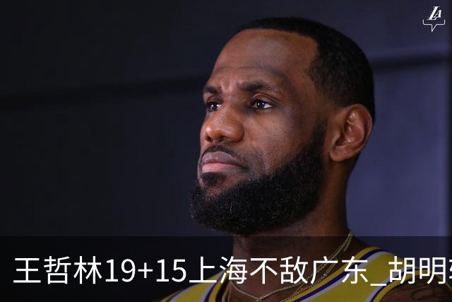 王哲林19+15上海不敌广东 胡明轩20分徐杰15+6