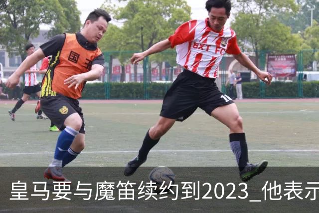 皇马要与魔笛续约到2023 他表示自己感觉不到30岁