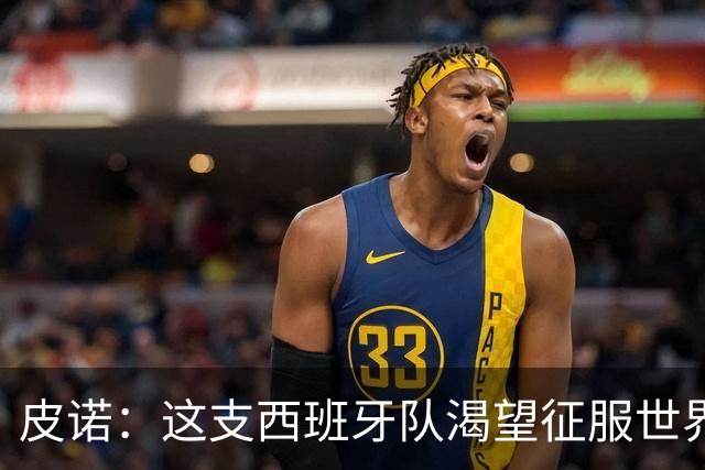 皮诺：这支西班牙队渴望征服世界，我们想成为队史最好的一代