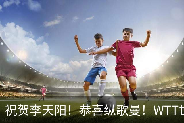 祝贺李天阳！恭喜纵歌曼！WTT世界乒联官宣：国乒2人递补参加正赛