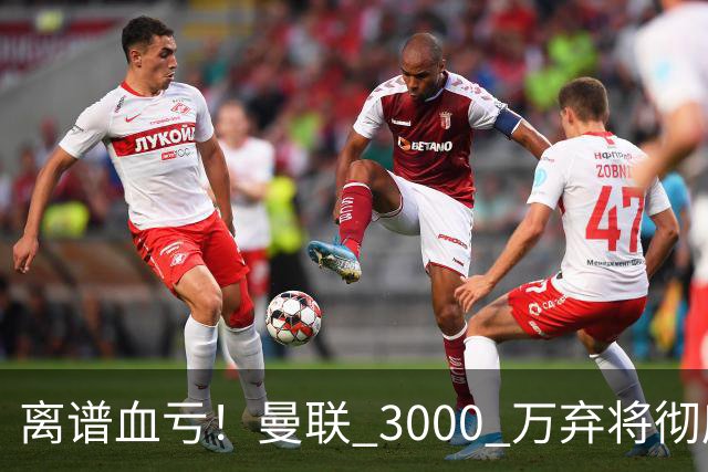 离谱血亏！曼联 3000 万弃将彻底封神！实力碾压全欧
